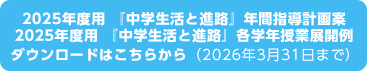 2025年度用 『中学生活と進路』年間指導計画案2025年度用 『中学生活と進路』各学年授業展開例ダウンロードはこちらから（2025年3月31日まで）
