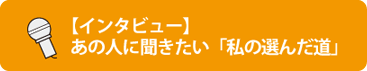 【インタビュー】あの人に聞きたい「私の選んだ道」