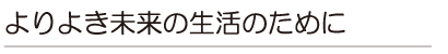 よりよき未来の生活のために