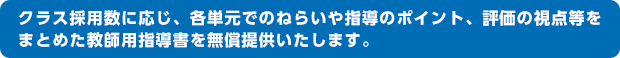 クラス採用数に応じ、各単元でのねらいや指導のポイント、評価の視点等をまとめた教師用指導書を無償提供いたします。