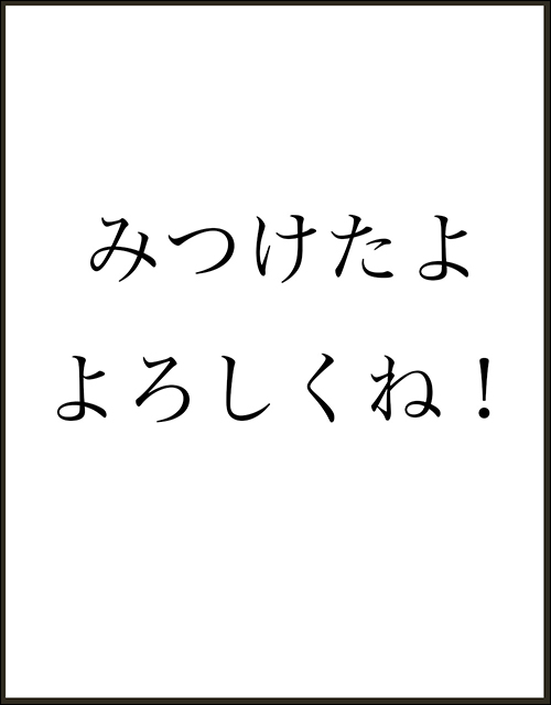 みつけたよ　よろしくね！