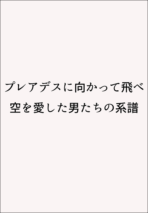 プレアデスに向かって飛べ　空を愛した男たちの系譜