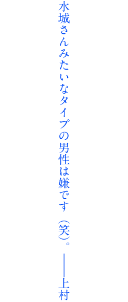 水城さんみたいなタイプの男性は嫌です（笑）。――上村