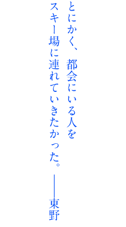 とにかく、都会にいる人をスキー場に連れていきたかった。――東野