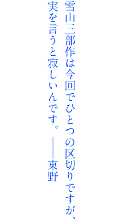 三部作は今回でひとつの区切りですが、実を言うと寂しいんです、――東野